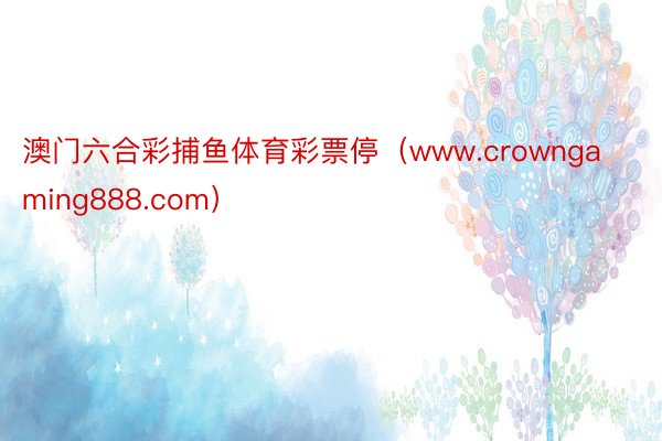 澳门六合彩捕鱼体育彩票停（www.crowngaming888.com）