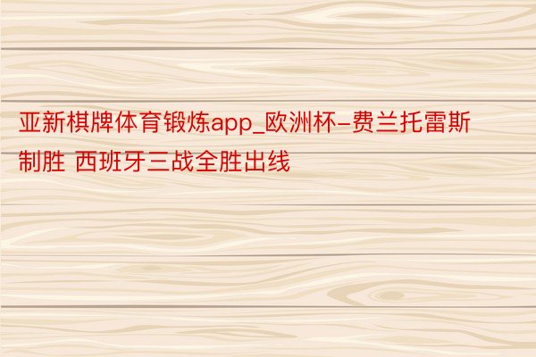 亚新棋牌体育锻炼app_欧洲杯-费兰托雷斯制胜 西班牙三战全胜出线