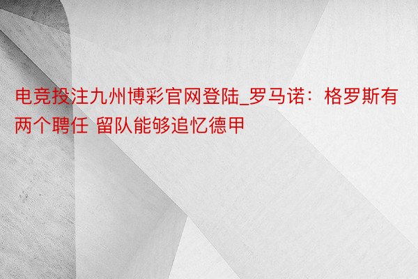 电竞投注九州博彩官网登陆_罗马诺：格罗斯有两个聘任 留队能够追忆德甲
