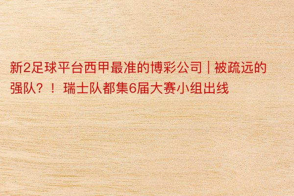 新2足球平台西甲最准的博彩公司 | 被疏远的强队？！瑞士队都集6届大赛小组出线