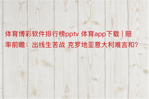 体育博彩软件排行榜pptv 体育app下载 | 赔率前瞻：出线生苦战 克罗地亚意大利难言和?