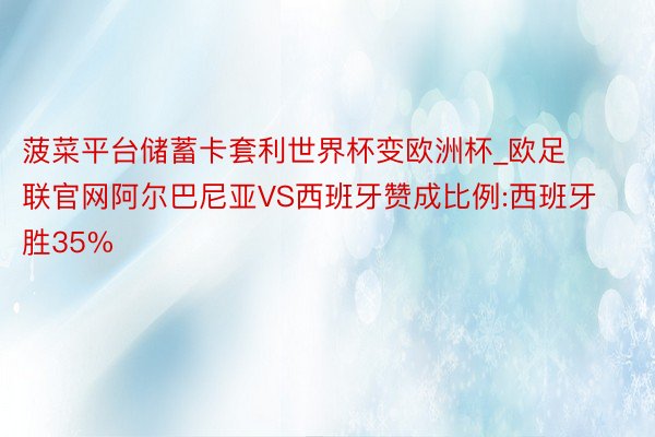 菠菜平台储蓄卡套利世界杯变欧洲杯_欧足联官网阿尔巴尼亚VS西班牙赞成比例:西班牙胜35%