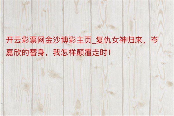 开云彩票网金沙博彩主页_复仇女神归来，岑嘉欣的替身，我怎样颠覆走时！