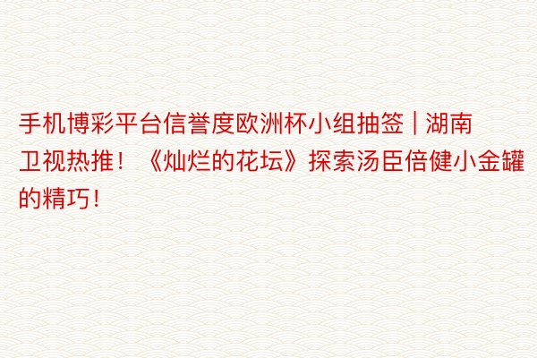 手机博彩平台信誉度欧洲杯小组抽签 | 湖南卫视热推！《灿烂的花坛》探索汤臣倍健小金罐的精巧！