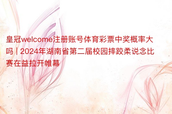 皇冠welcome注册账号体育彩票中奖概率大吗 | 2024年湖南省第二届校园摔跤柔说念比赛在益拉开帷幕