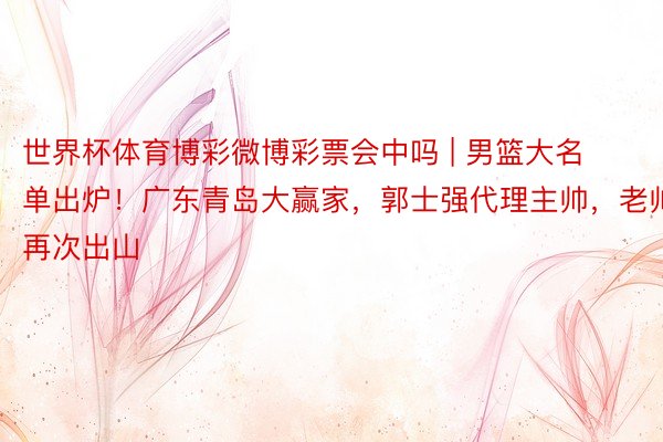世界杯体育博彩微博彩票会中吗 | 男篮大名单出炉！广东青岛大赢家，郭士强代理主帅，老帅再次出山