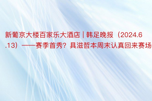 新葡京大楼百家乐大酒店 | 韩足晚报（2024.6.13）——赛季首秀？具滋哲本周末认真回来赛场
