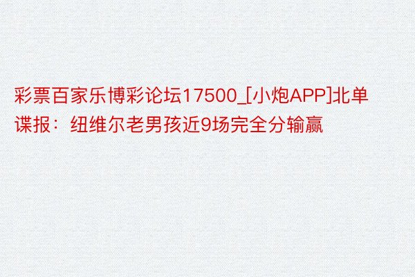 彩票百家乐博彩论坛17500_[小炮APP]北单谍报：纽维尔老男孩近9场完全分输赢