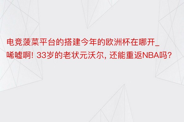 电竞菠菜平台的搭建今年的欧洲杯在哪开_唏嘘啊! 33岁的老状元沃尔, 还能重返NBA吗?