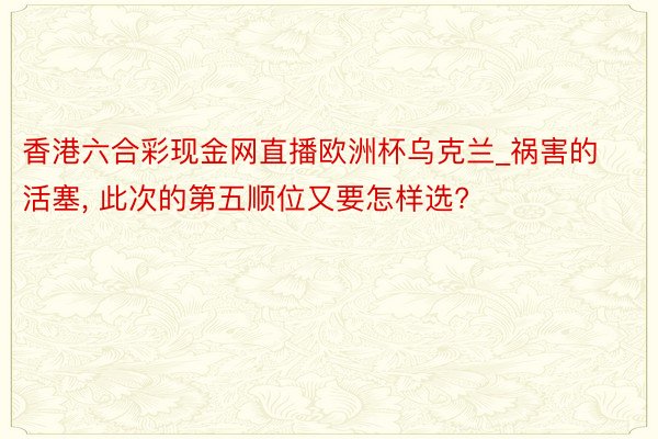 香港六合彩现金网直播欧洲杯乌克兰_祸害的活塞, 此次的第五顺位又要怎样选?