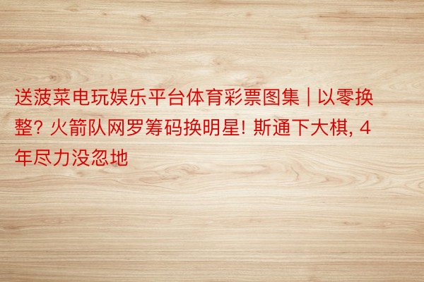 送菠菜电玩娱乐平台体育彩票图集 | 以零换整? 火箭队网罗筹码换明星! 斯通下大棋, 4年尽力没忽地