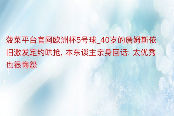 菠菜平台官网欧洲杯5号球_40岁的詹姆斯依旧激发定约哄抢, 本东谈主亲身回话: 太优秀也很悔怨