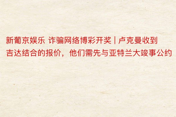 新葡京娱乐 诈骗网络博彩开奖 | 卢克曼收到吉达结合的报价，他们需先与亚特兰大竣事公约