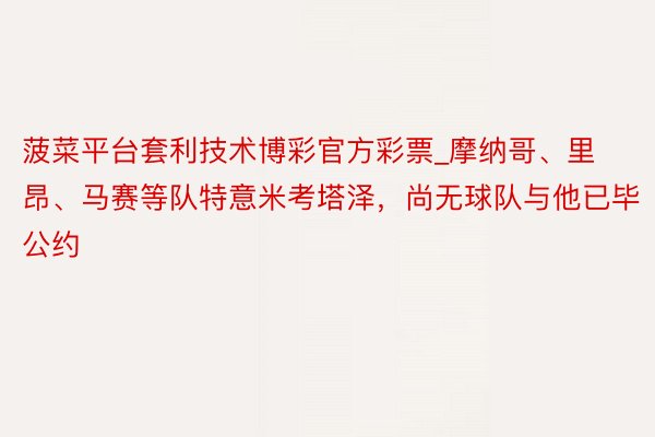 菠菜平台套利技术博彩官方彩票_摩纳哥、里昂、马赛等队特意米考塔泽，尚无球队与他已毕公约