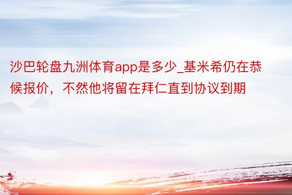 沙巴轮盘九洲体育app是多少_基米希仍在恭候报价，不然他将留在拜仁直到协议到期