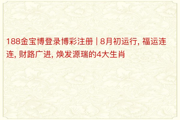 188金宝博登录博彩注册 | 8月初运行, 福运连连, 财路广进, 焕发源瑞的4大生肖