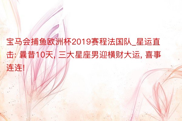 宝马会捕鱼欧洲杯2019赛程法国队_星运直击: 曩昔10天, 三大星座男迎横财大运, 喜事连连!