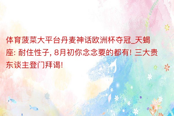 体育菠菜大平台丹麦神话欧洲杯夺冠_天蝎座: 耐住性子, 8月初你念念要的都有! 三大贵东谈主登门拜谒!