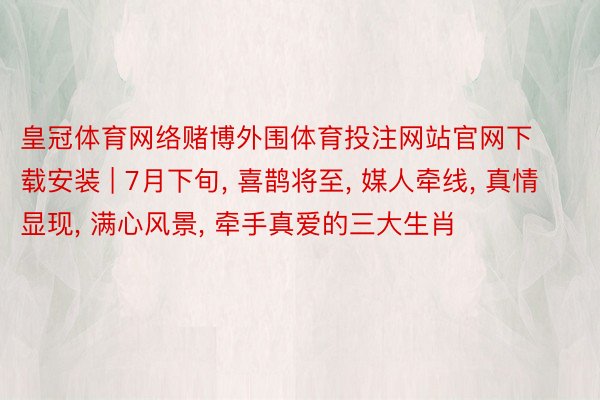 皇冠体育网络赌博外围体育投注网站官网下载安装 | 7月下旬, 喜鹊将至, 媒人牵线, 真情显现, 满心风景, 牵手真爱的三大生肖