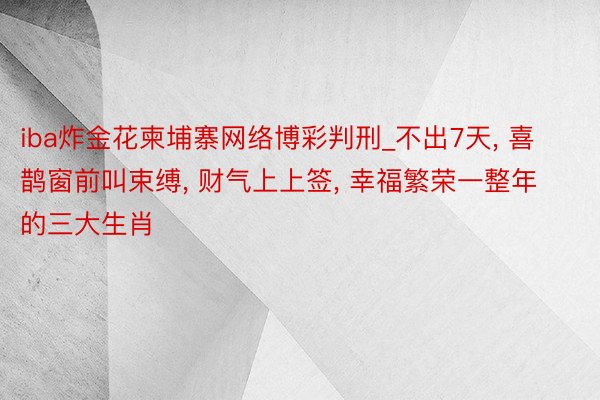iba炸金花柬埔寨网络博彩判刑_不出7天, 喜鹊窗前叫束缚, 财气上上签, 幸福繁荣一整年的三大生肖