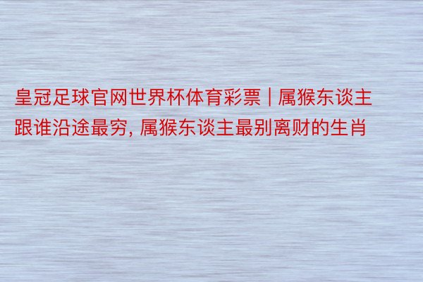皇冠足球官网世界杯体育彩票 | 属猴东谈主跟谁沿途最穷, 属猴东谈主最别离财的生肖
