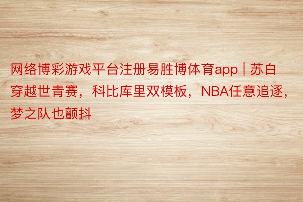 网络博彩游戏平台注册易胜博体育app | 苏白穿越世青赛，科比库里双模板，NBA任意追逐，梦之队也颤抖