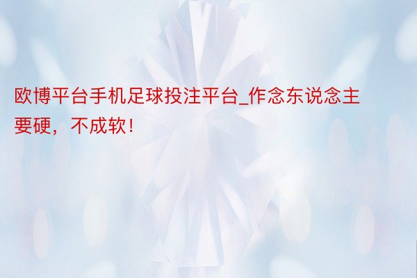 欧博平台手机足球投注平台_作念东说念主要硬,不成软!