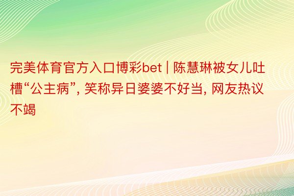 完美体育官方入口博彩bet | 陈慧琳被女儿吐槽“公主病”, 笑称异日婆婆不好当, 网友热议不竭