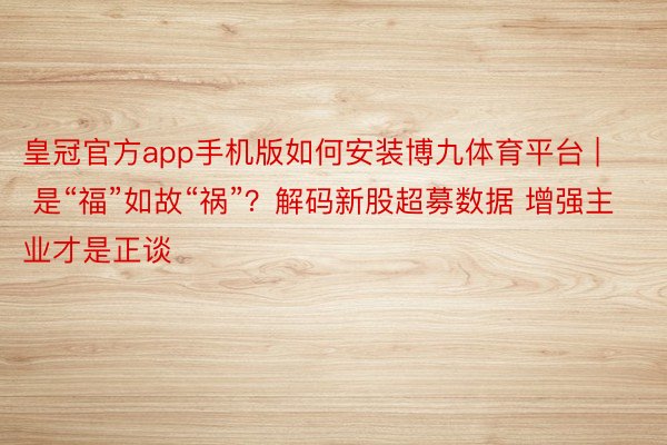 皇冠官方app手机版如何安装博九体育平台 | 是“福”如故“祸”？解码新股超募数据 增强主业才是正谈