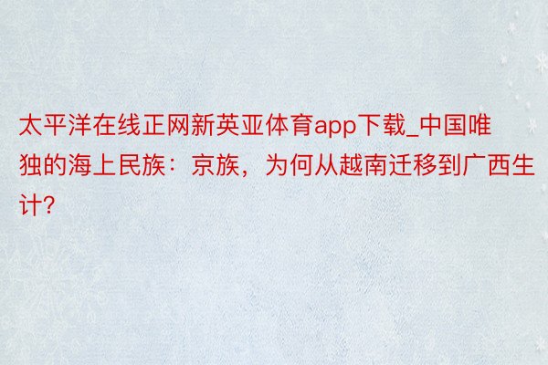 太平洋在线正网新英亚体育app下载_中国唯独的海上民族：京族，为何从越南迁移到广西生计？