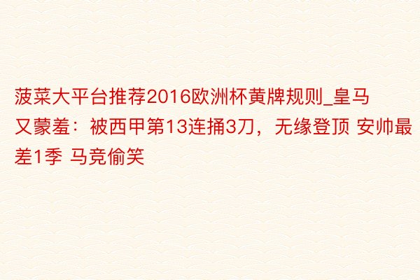 菠菜大平台推荐2016欧洲杯黄牌规则_皇马又蒙羞：被西甲第13连捅3刀，无缘登顶 安帅最差1季 马竞偷笑
