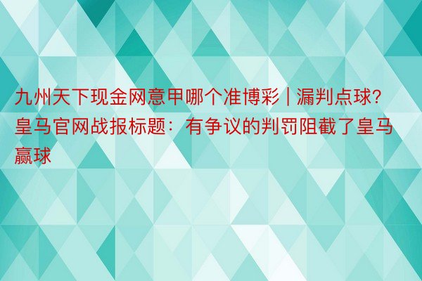 九州天下现金网意甲哪个准博彩 | 漏判点球？皇马官网战报标题：有争议的判罚阻截了皇马赢球