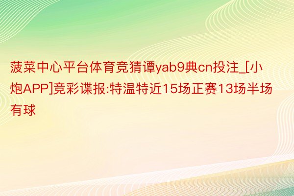 菠菜中心平台体育竞猜谭yab9典cn投注_[小炮APP]竞彩谍报:特温特近15场正赛13场半场有球