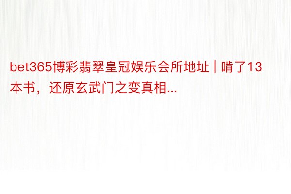 bet365博彩翡翠皇冠娱乐会所地址 | 啃了13本书，还原玄武门之变真相...