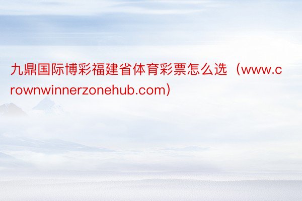 九鼎国际博彩福建省体育彩票怎么选（www.crownwinnerzonehub.com）