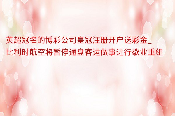 英超冠名的博彩公司皇冠注册开户送彩金_比利时航空将暂停通盘客运做事进行歇业重组