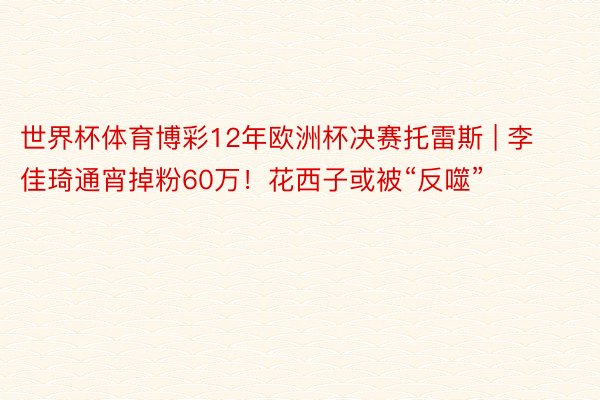 世界杯体育博彩12年欧洲杯决赛托雷斯 | 李佳琦通宵掉粉60万！花西子或被“反噬”