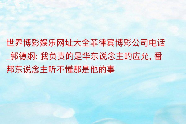 世界博彩娱乐网址大全菲律宾博彩公司电话_郭德纲: 我负责的是华东说念主的应允, 番邦东说念主听不懂那是他的事
