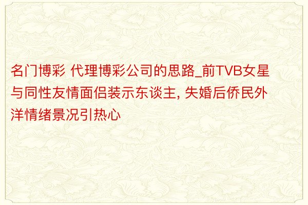 名门博彩 代理博彩公司的思路_前TVB女星与同性友情面侣装示东谈主, 失婚后侨民外洋情绪景况引热心