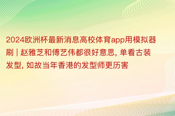 2024欧洲杯最新消息高校体育app用模拟器刷 | 赵雅芝和傅艺伟都很好意思, 单看古装发型, 如故当年香港的发型师更历害