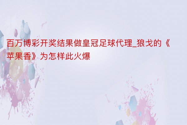 百万博彩开奖结果做皇冠足球代理_狼戈的《苹果香》为怎样此火爆