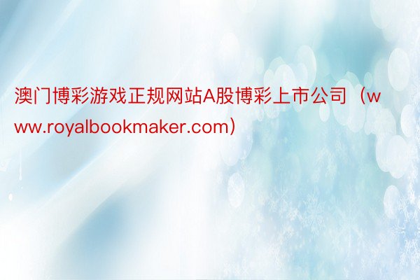 澳门博彩游戏正规网站A股博彩上市公司（www.royalbookmaker.com）