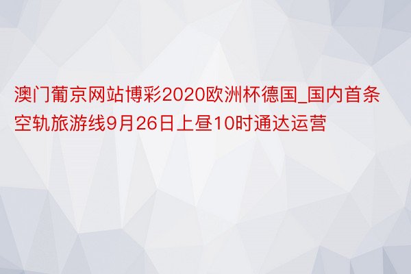 澳门葡京网站博彩2020欧洲杯德国_国内首条空轨旅游线9月26日上昼10时通达运营