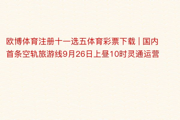 欧博体育注册十一选五体育彩票下载 | 国内首条空轨旅游线9月26日上昼10时灵通运营