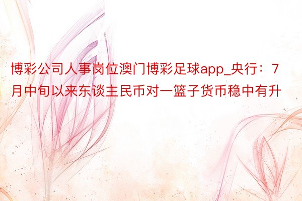 博彩公司人事岗位澳门博彩足球app_央行：7月中旬以来东谈主民币对一篮子货币稳中有升