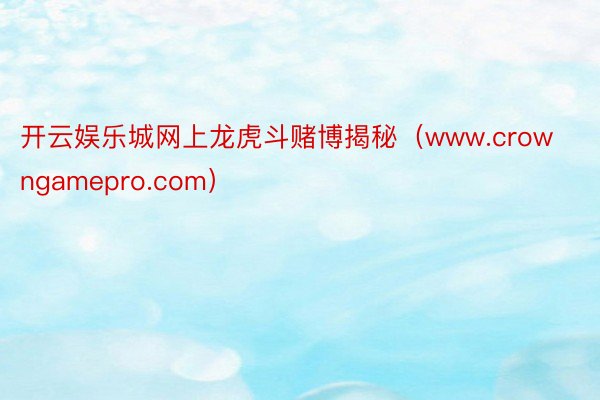 开云娱乐城网上龙虎斗赌博揭秘（www.crowngamepro.com）