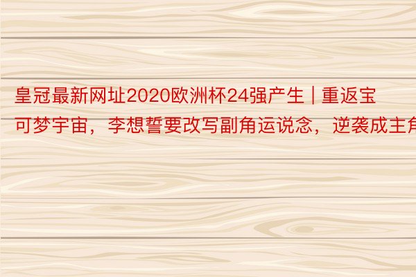 皇冠最新网址2020欧洲杯24强产生 | 重返宝可梦宇宙，李想誓要改写副角运说念，逆袭成主角