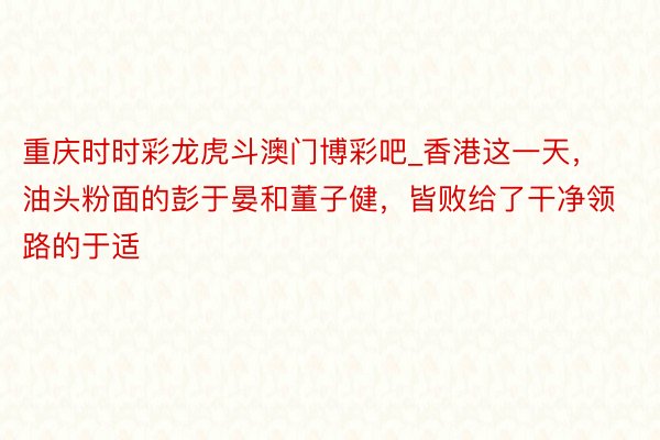 重庆时时彩龙虎斗澳门博彩吧_香港这一天，油头粉面的彭于晏和董子健，皆败给了干净领路的于适