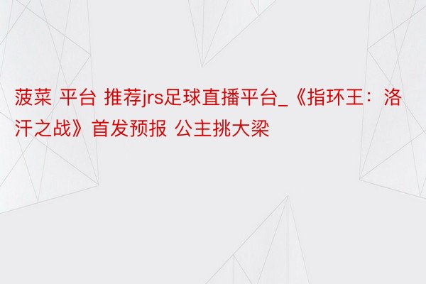 菠菜 平台 推荐jrs足球直播平台_《指环王：洛汗之战》首发预报 公主挑大梁