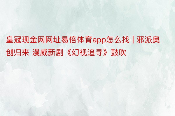 皇冠现金网网址易倍体育app怎么找 | 邪派奥创归来 漫威新剧《幻视追寻》鼓吹
